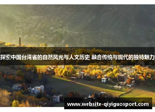 探索中国台湾省的自然风光与人文历史 融合传统与现代的独特魅力